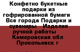 Конфетно-букетные подарки из гофрированной бумаги - Все города Подарки и сувениры » Изделия ручной работы   . Кемеровская обл.,Прокопьевск г.